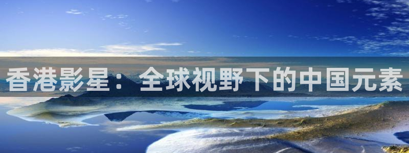 星空影院电视免费播放：香港影星：全球视野下的中国元素