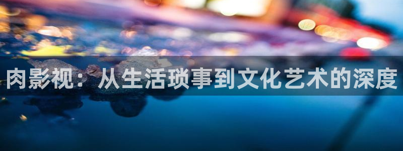 星空影院电影在线免费观看：肉影视：从生活琐事到文化艺术的深度