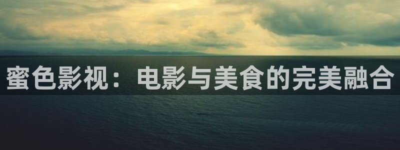 星空影院在线播放免费完整版：蜜色影视：电影与美食的完美融合